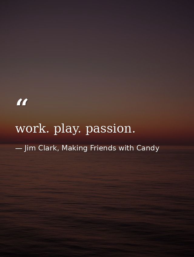 work. play. passion. — Jim Clark, Making Friends with Candy