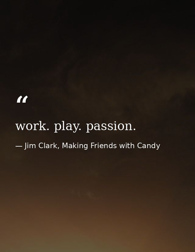 work. play. passion. — Jim Clark, Making Friends with Candy