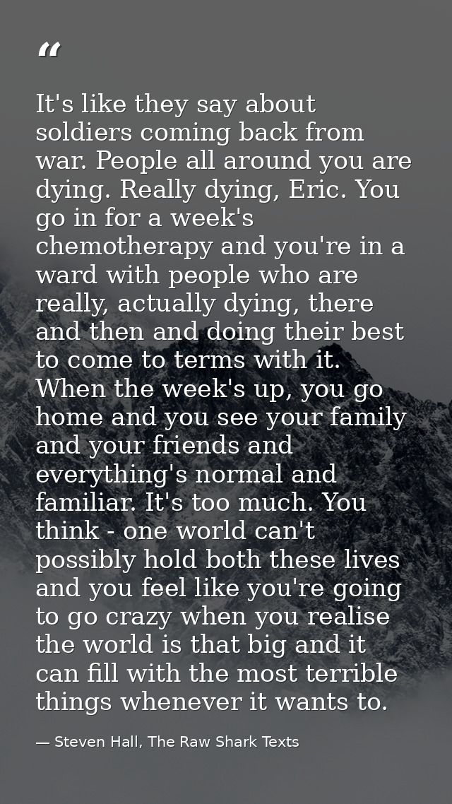 It's like they say about soldiers coming back from war. People all around you are dying. Really dying, Eric. You go in f — Steven Hall, The Raw Shark Texts