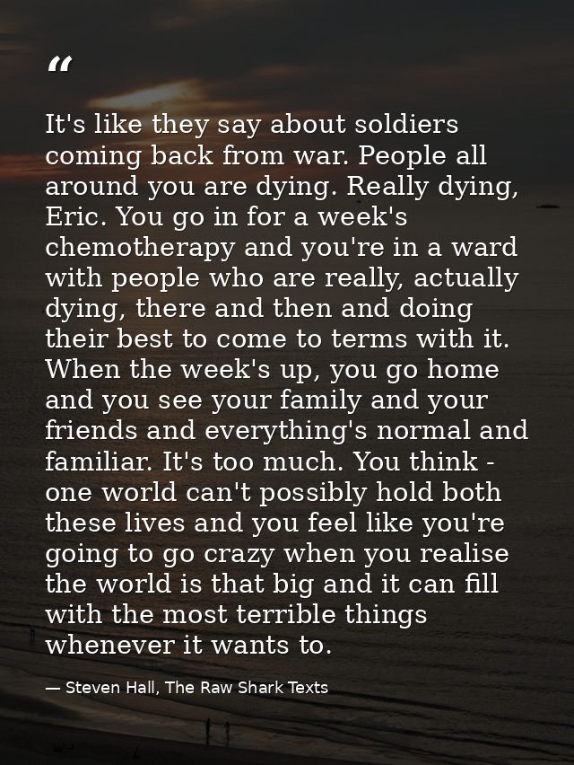 It's like they say about soldiers coming back from war. People all around you are dying. Really dying, Eric. You go in f — Steven Hall, The Raw Shark Texts