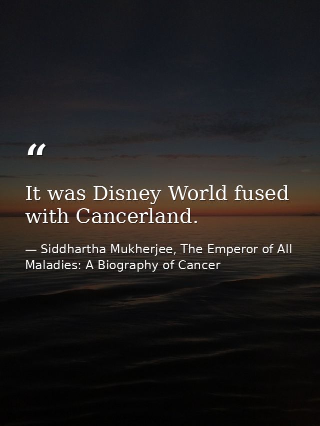 It was Disney World fused with Cancerland. — Siddhartha Mukherjee, The Emperor of All Maladies: A Biography of Cancer