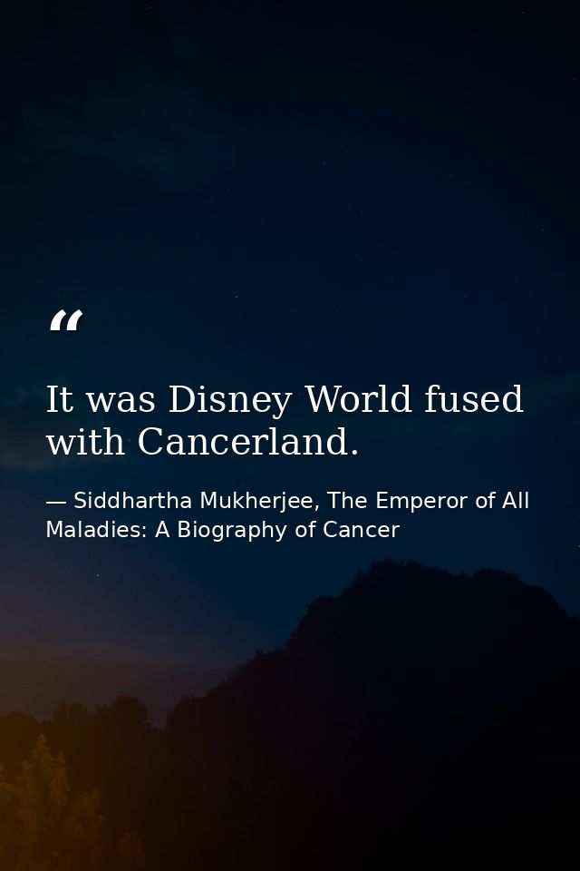 It was Disney World fused with Cancerland. — Siddhartha Mukherjee, The Emperor of All Maladies: A Biography of Cancer