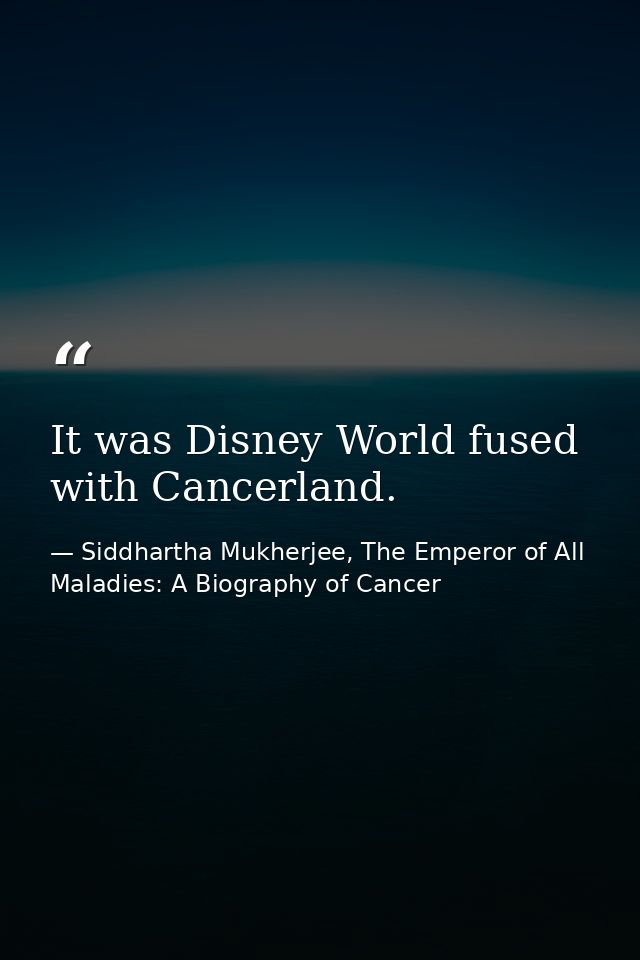 It was Disney World fused with Cancerland. — Siddhartha Mukherjee, The Emperor of All Maladies: A Biography of Cancer