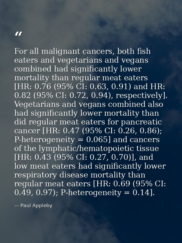 For all malignant cancers, both fish eaters and vegetarians and vegans combined had significantly lower mortality than r — Paul Appleby