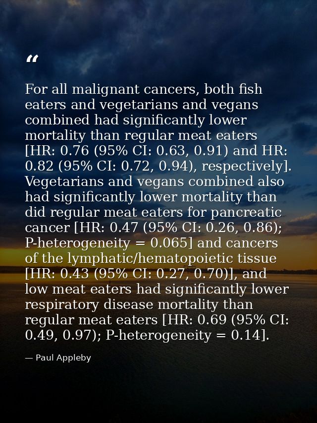 For all malignant cancers, both fish eaters and vegetarians and vegans combined had significantly lower mortality than r — Paul Appleby