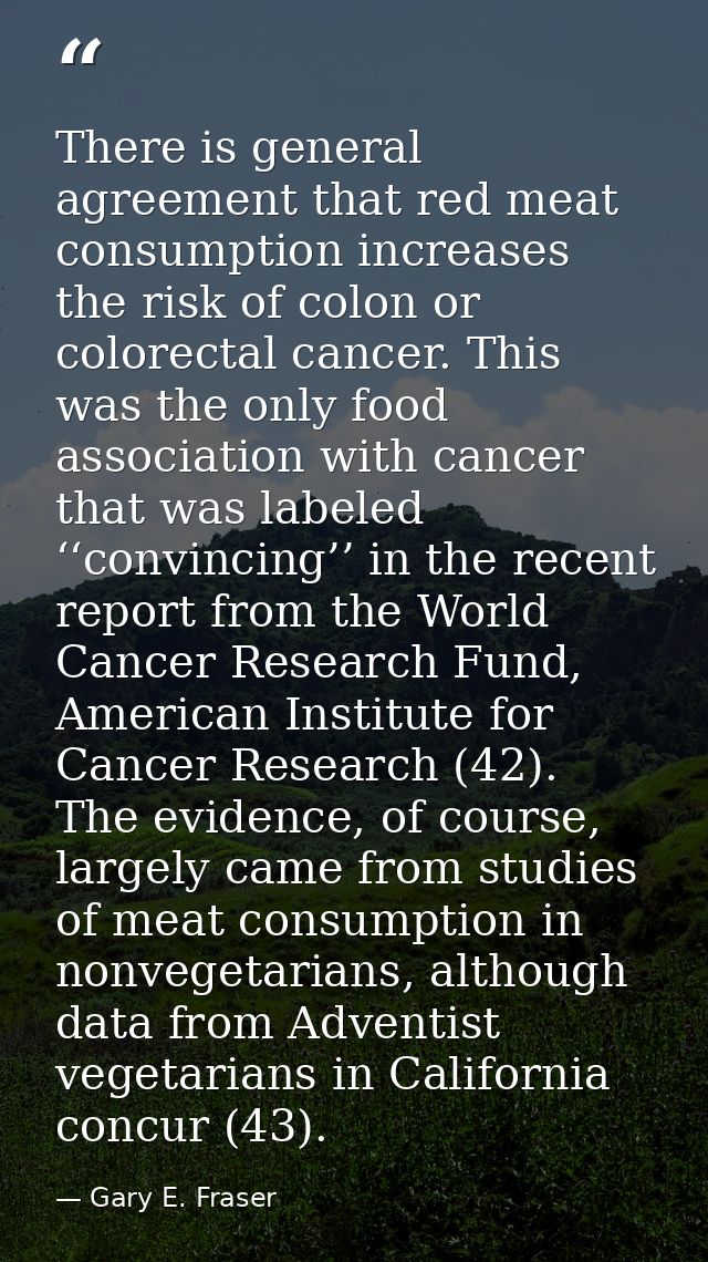 There is general agreement that red meat consumption increases the risk of colon or colorectal cancer. This was the only — Gary E. Fraser
