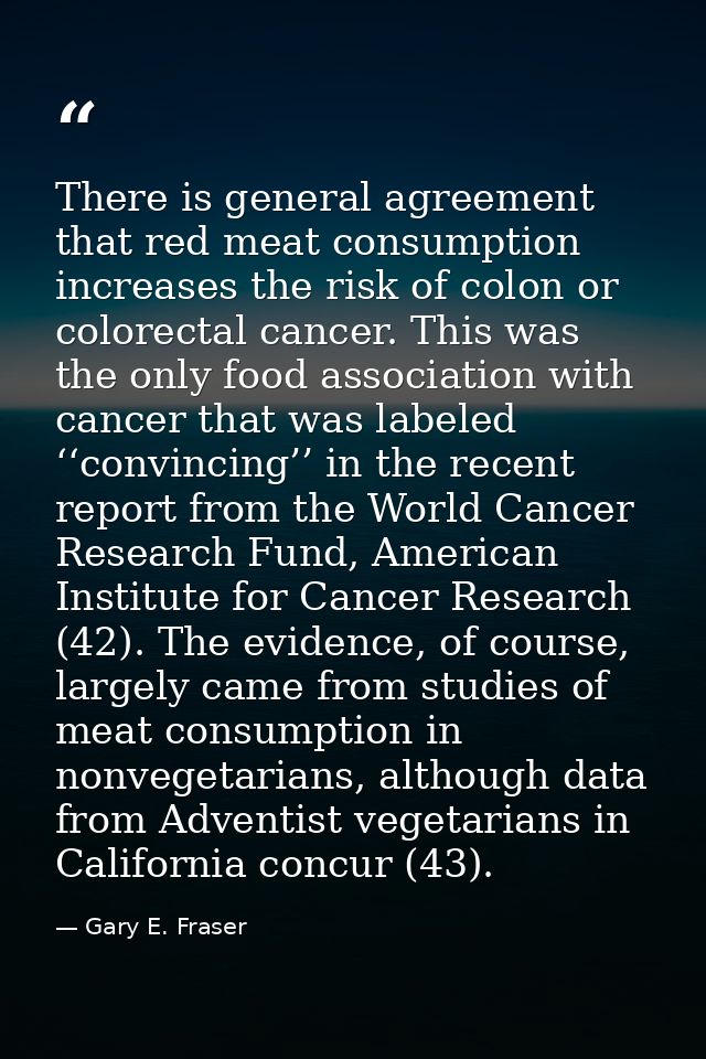 There is general agreement that red meat consumption increases the risk of colon or colorectal cancer. This was the only — Gary E. Fraser