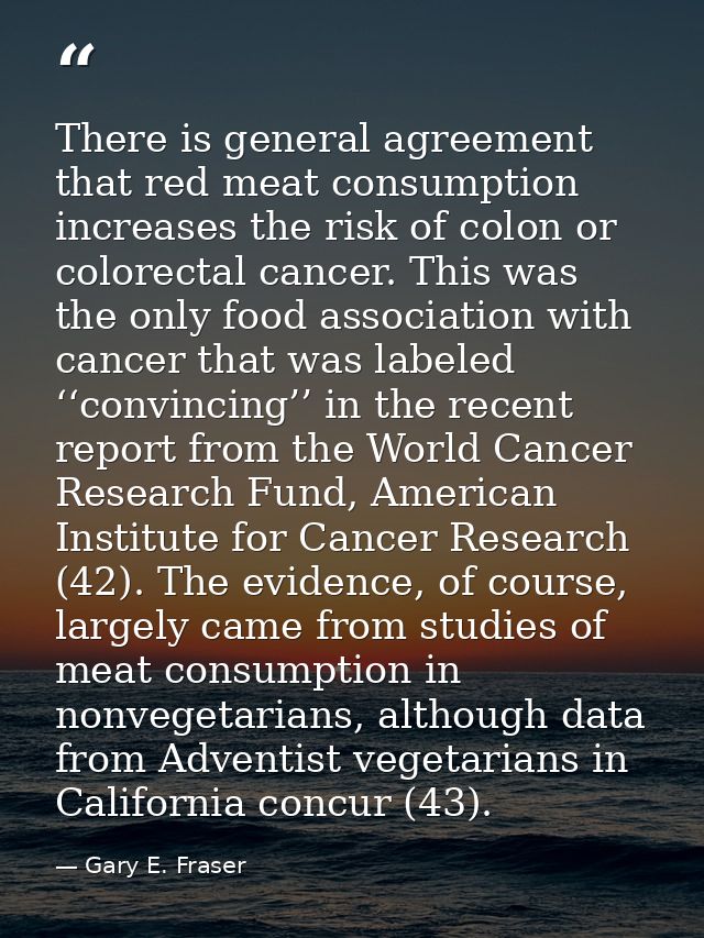 There is general agreement that red meat consumption increases the risk of colon or colorectal cancer. This was the only — Gary E. Fraser