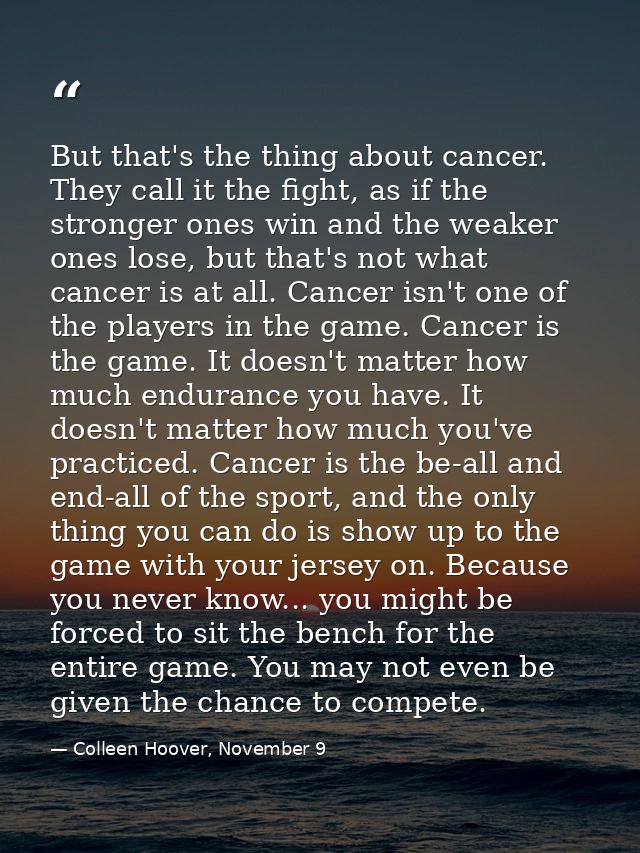 But that's the thing about cancer. They call it the fight, as if the stronger ones win and the weaker ones lose, but tha — Colleen Hoover, November 9