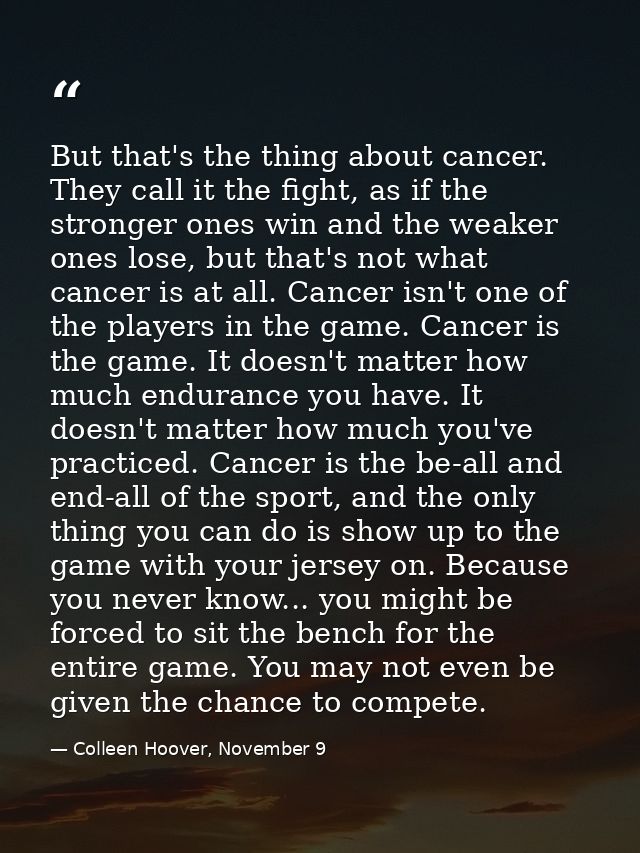 But that's the thing about cancer. They call it the fight, as if the stronger ones win and the weaker ones lose, but tha — Colleen Hoover, November 9