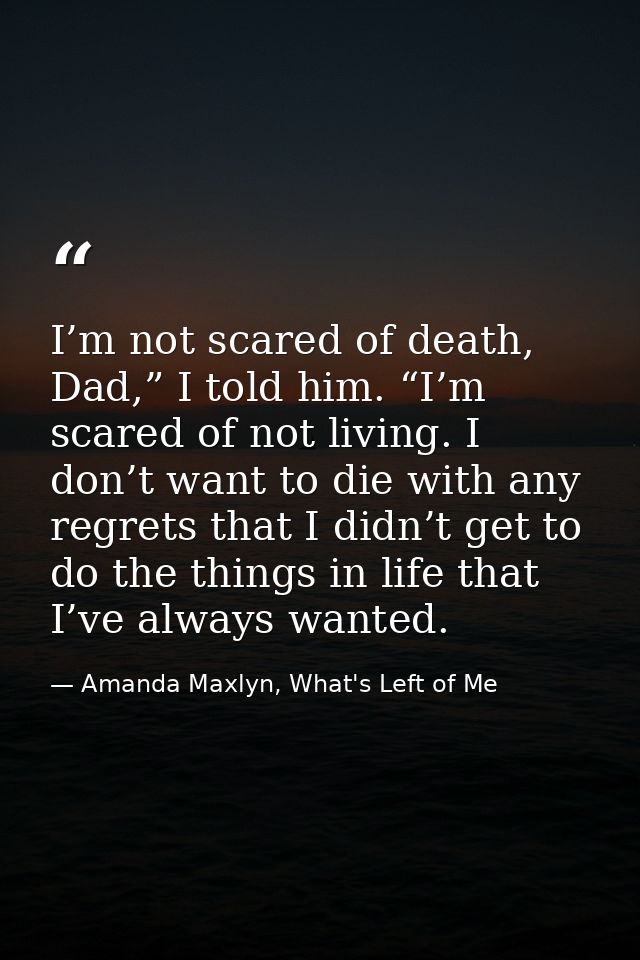 I’m not scared of death, Dad,” I told him. “I’m scared of not living. I don’t want to die with any regrets that I didn’t — Amanda Maxlyn, What's Left of Me