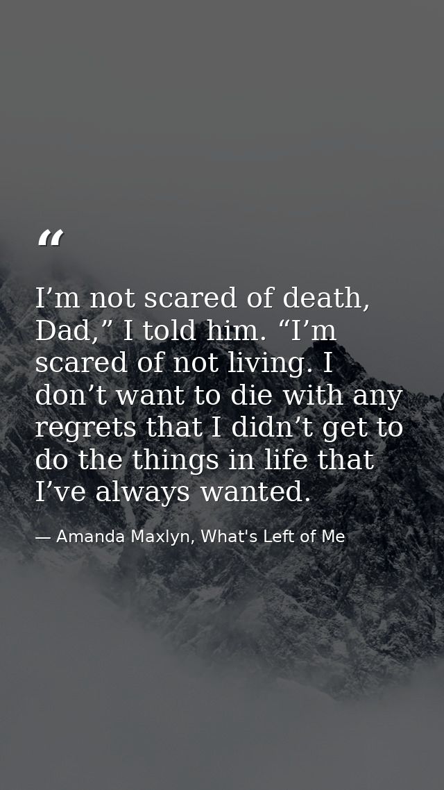 I’m not scared of death, Dad,” I told him. “I’m scared of not living. I don’t want to die with any regrets that I didn’t — Amanda Maxlyn, What's Left of Me