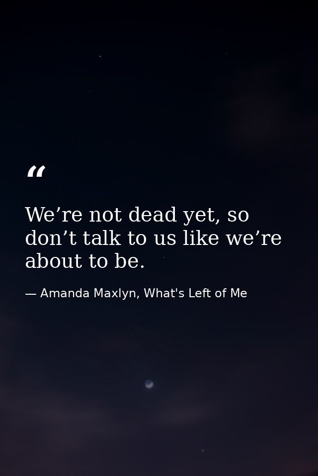 We’re not dead yet, so don’t talk to us like we’re about to be. — Amanda Maxlyn, What's Left of Me