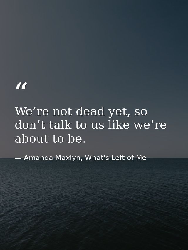 We’re not dead yet, so don’t talk to us like we’re about to be. — Amanda Maxlyn, What's Left of Me