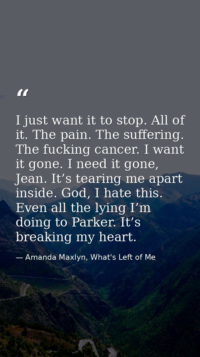 I just want it to stop. All of it. The pain. The suffering. The fucking cancer. I want it gone. I need it gone, Jean. It — Amanda Maxlyn, What's Left of Me