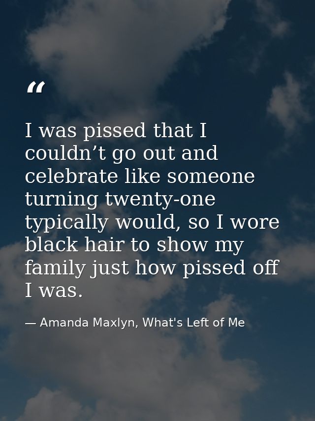 I was pissed that I couldn’t go out and celebrate like someone turning twenty-one typically would, so I wore black hair  — Amanda Maxlyn, What's Left of Me