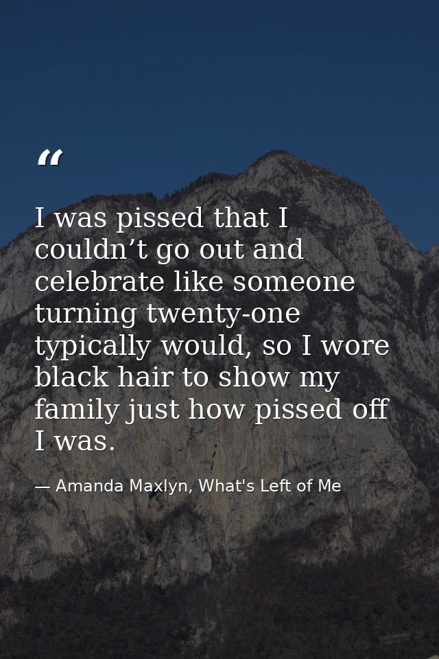 I was pissed that I couldn’t go out and celebrate like someone turning twenty-one typically would, so I wore black hair  — Amanda Maxlyn, What's Left of Me