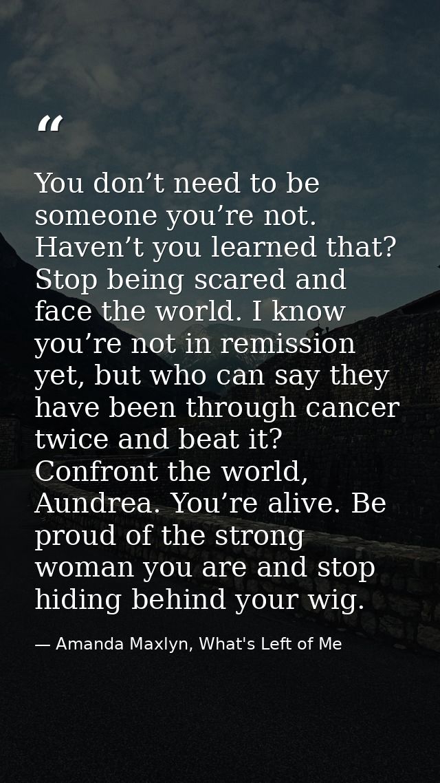 You don’t need to be someone you’re not. Haven’t you learned that? Stop being scared and face the world. I know you’re n — Amanda Maxlyn, What's Left of Me