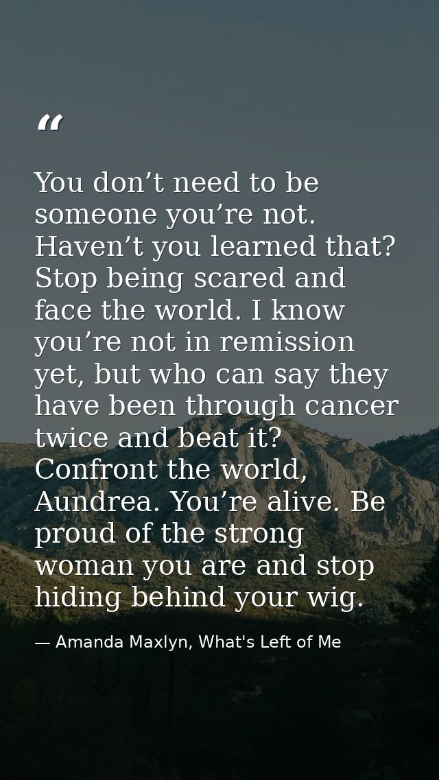 You don’t need to be someone you’re not. Haven’t you learned that? Stop being scared and face the world. I know you’re n — Amanda Maxlyn, What's Left of Me