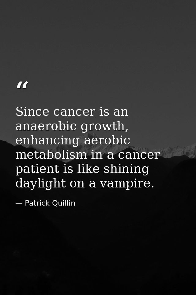 Since cancer is an anaerobic growth, enhancing aerobic metabolism in a cancer patient is like shining daylight on a vamp — Patrick Quillin