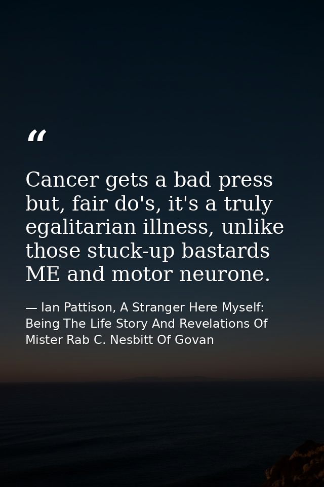 Cancer gets a bad press but, fair do's, it's a truly egalitarian illness, unlike those stuck-up bastards ME and motor ne — Ian Pattison, A Stranger Here Myself: Being The Life Story And Revelations Of Mister Rab C. Nesbitt Of Govan