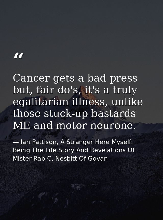 Cancer gets a bad press but, fair do's, it's a truly egalitarian illness, unlike those stuck-up bastards ME and motor ne — Ian Pattison, A Stranger Here Myself: Being The Life Story And Revelations Of Mister Rab C. Nesbitt Of Govan