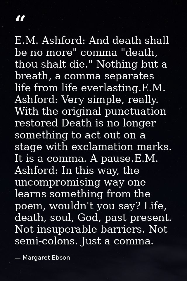 E.M. Ashford: And death shall be no more" comma "death, thou shalt die." Nothing but a breath, a comma separates life fr — Margaret Ebson