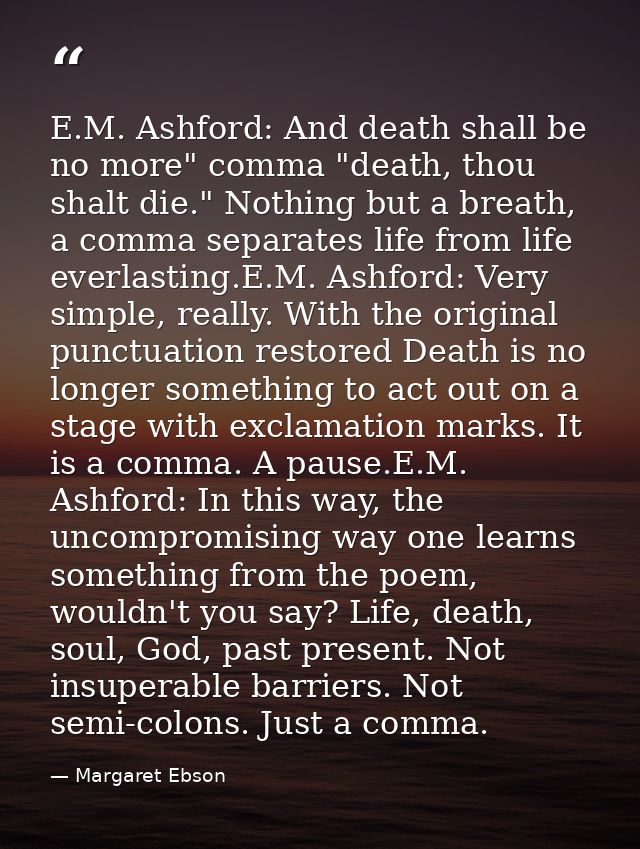 E.M. Ashford: And death shall be no more" comma "death, thou shalt die." Nothing but a breath, a comma separates life fr — Margaret Ebson