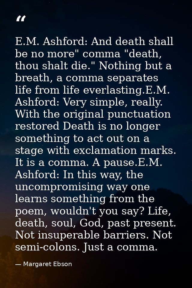 E.M. Ashford: And death shall be no more" comma "death, thou shalt die." Nothing but a breath, a comma separates life fr — Margaret Ebson