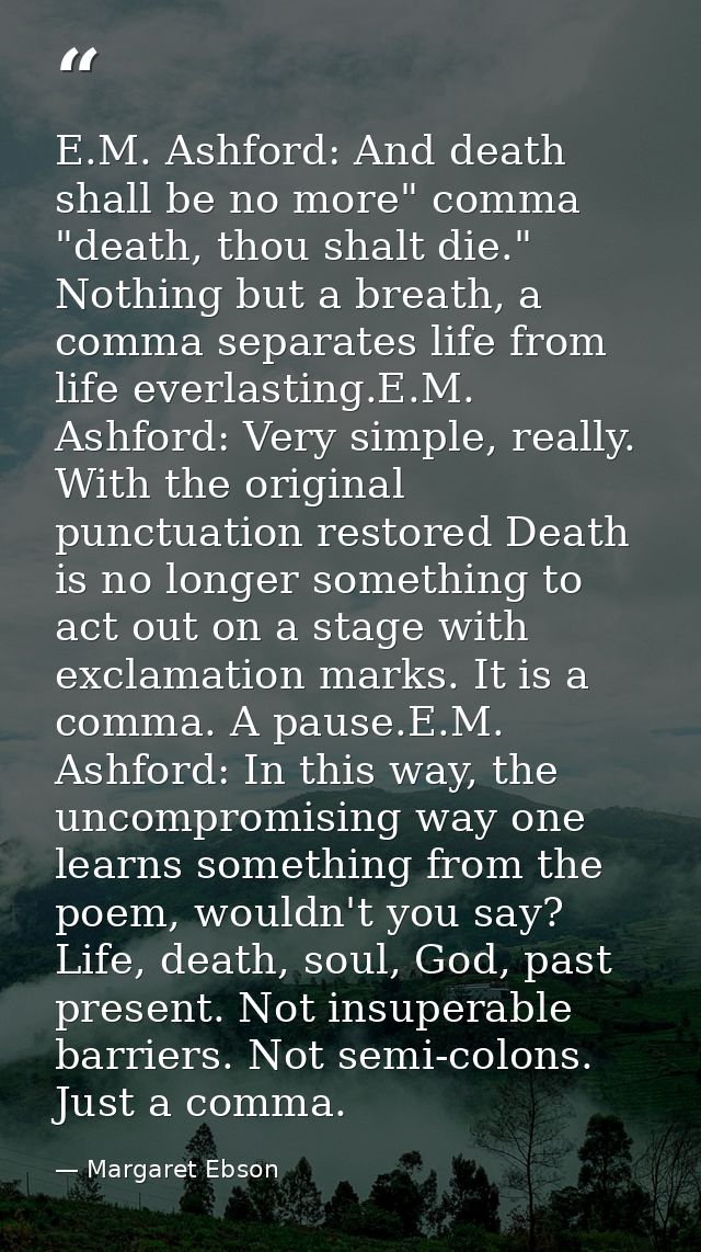 E.M. Ashford: And death shall be no more" comma "death, thou shalt die." Nothing but a breath, a comma separates life fr — Margaret Ebson