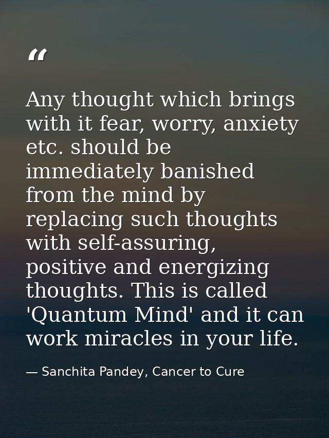 Any thought which brings with it fear, worry, anxiety etc. should be immediately banished from the mind by replacing suc — Sanchita Pandey, Cancer to Cure