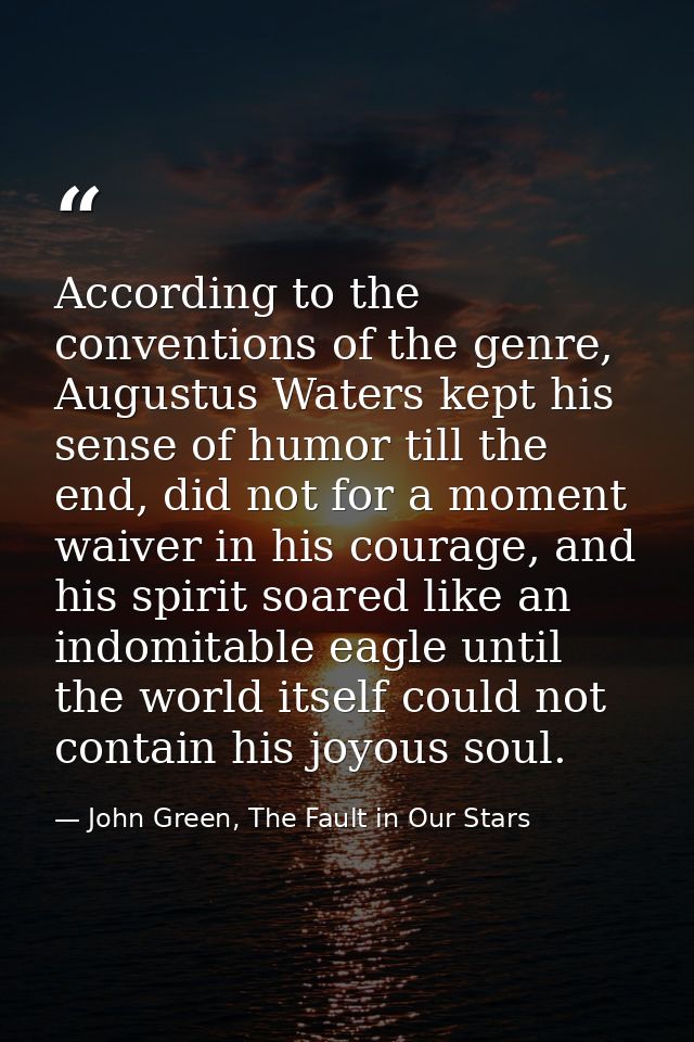 According to the conventions of the genre, Augustus Waters kept his sense of humor till the end, did not for a moment wa — John Green, The Fault in Our Stars