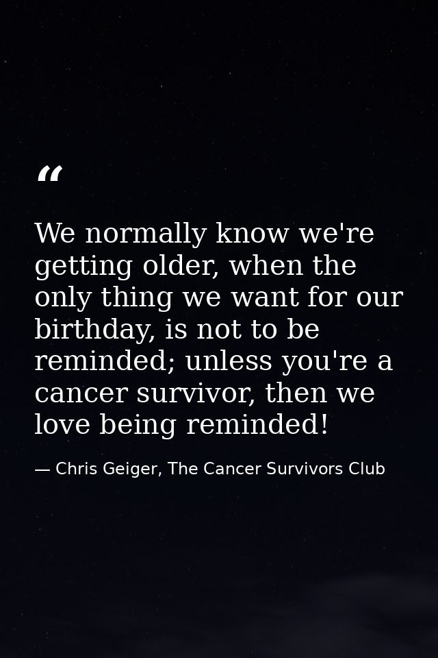 We normally know we're getting older, when the only thing we want for our birthday, is not to be reminded; unless you're — Chris Geiger, The Cancer Survivors Club