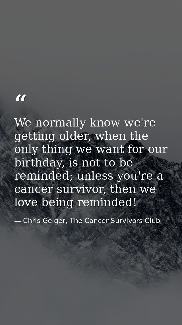 We normally know we're getting older, when the only thing we want for our birthday, is not to be reminded; unless you're — Chris Geiger, The Cancer Survivors Club