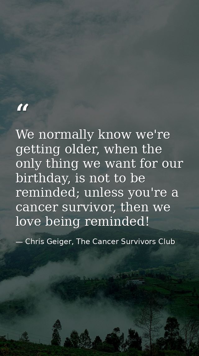 We normally know we're getting older, when the only thing we want for our birthday, is not to be reminded; unless you're — Chris Geiger, The Cancer Survivors Club