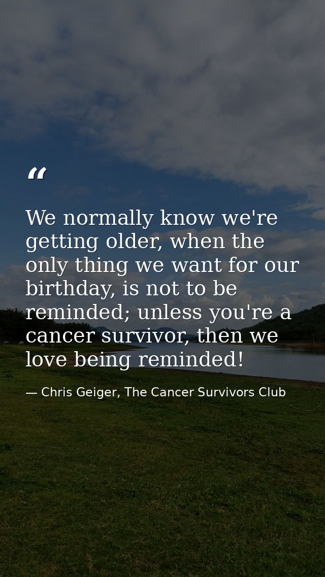 We normally know we're getting older, when the only thing we want for our birthday, is not to be reminded; unless you're — Chris Geiger, The Cancer Survivors Club