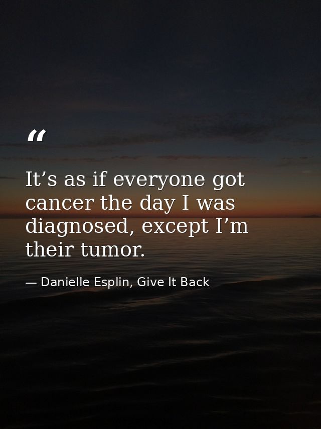 It’s as if everyone got cancer the day I was diagnosed, except I’m their tumor. — Danielle Esplin, Give It Back