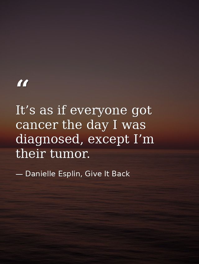 It’s as if everyone got cancer the day I was diagnosed, except I’m their tumor. — Danielle Esplin, Give It Back