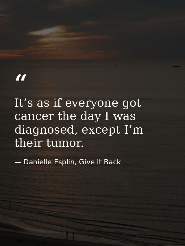 It’s as if everyone got cancer the day I was diagnosed, except I’m their tumor. — Danielle Esplin, Give It Back