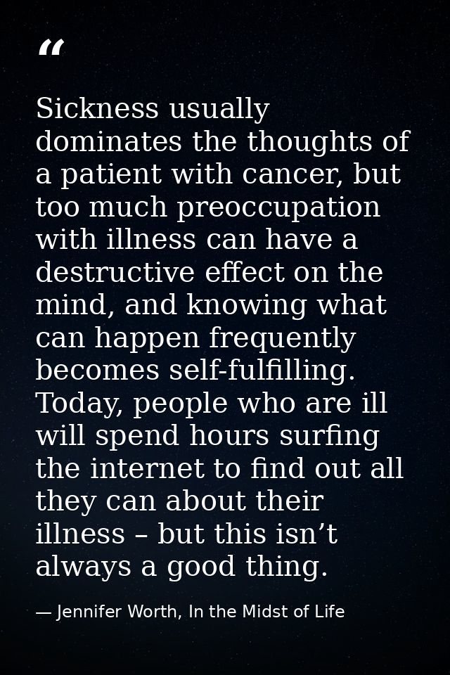 Sickness usually dominates the thoughts of a patient with cancer, but too much preoccupation with illness can have a des — Jennifer Worth, In the Midst of Life
