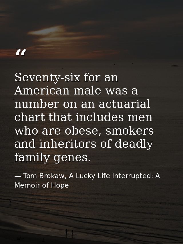 Seventy-six for an American male was a number on an actuarial chart that includes men who are obese, smokers and inherit — Tom Brokaw, A Lucky Life Interrupted: A Memoir of Hope