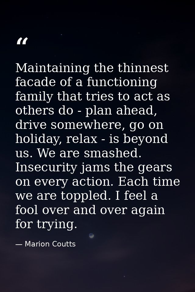 Maintaining the thinnest facade of a functioning family that tries to act as others do - plan ahead, drive somewhere, go — Marion Coutts