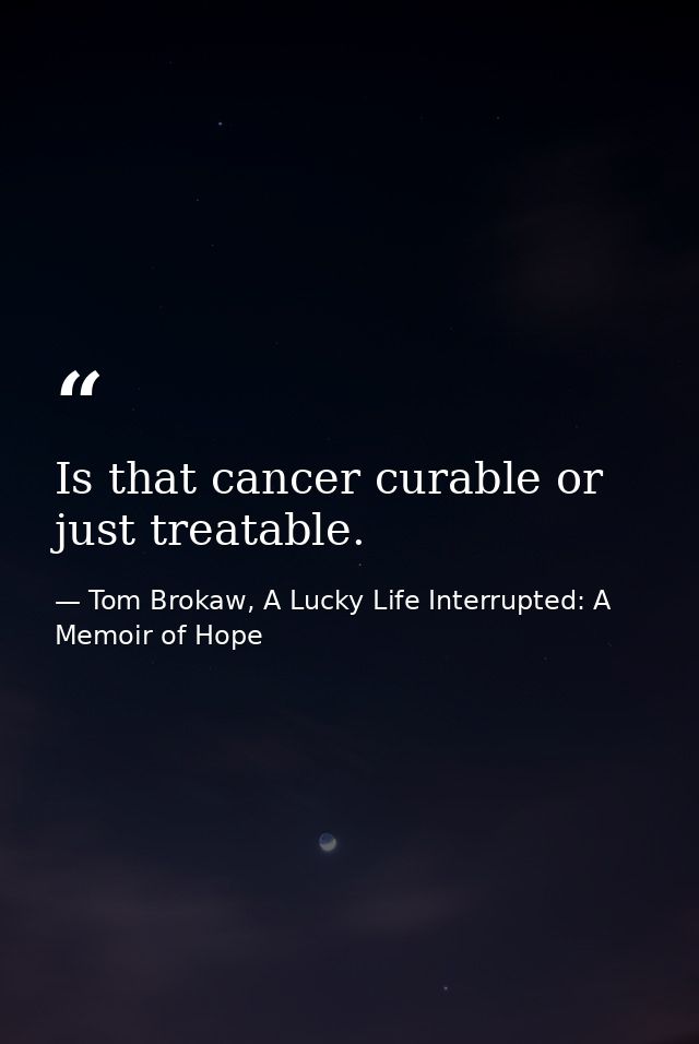 Is that cancer curable or just treatable. — Tom Brokaw, A Lucky Life Interrupted: A Memoir of Hope