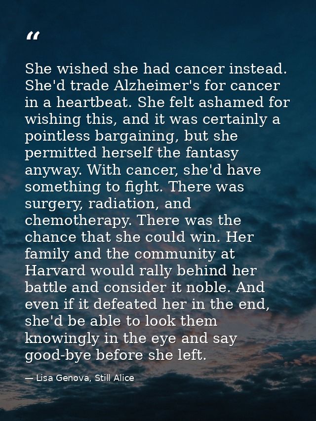 She wished she had cancer instead. She'd trade Alzheimer's for cancer in a heartbeat. She felt ashamed for wishing this, — Lisa Genova, Still Alice