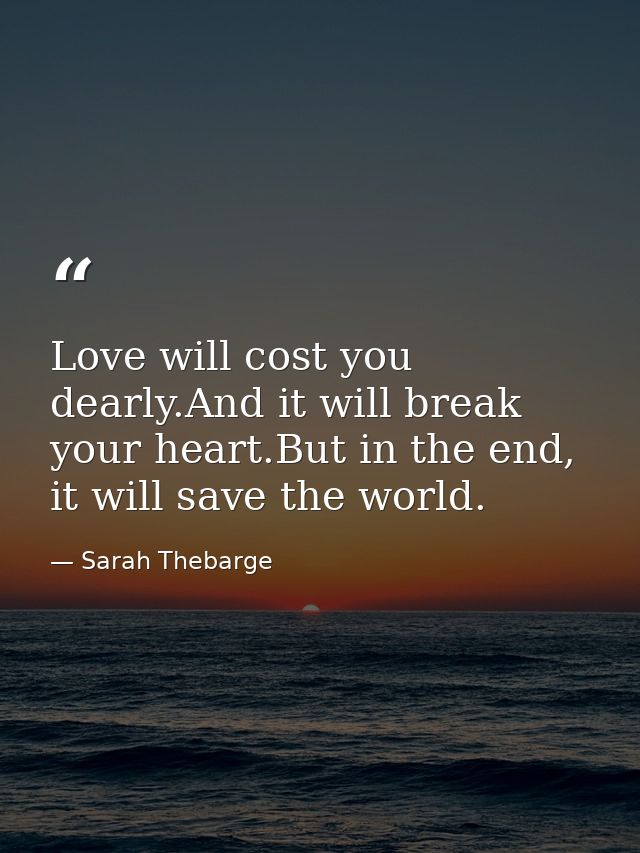 Love will cost you dearly.And it will break your heart.But in the end, it will save the world. — Sarah Thebarge