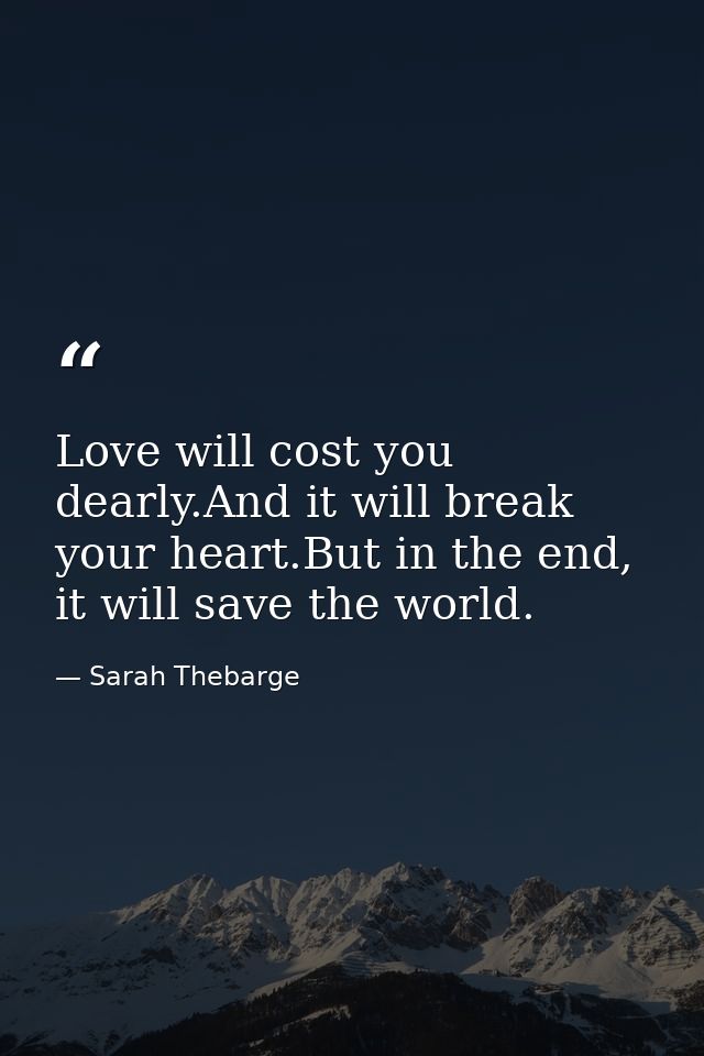 Love will cost you dearly.And it will break your heart.But in the end, it will save the world. — Sarah Thebarge