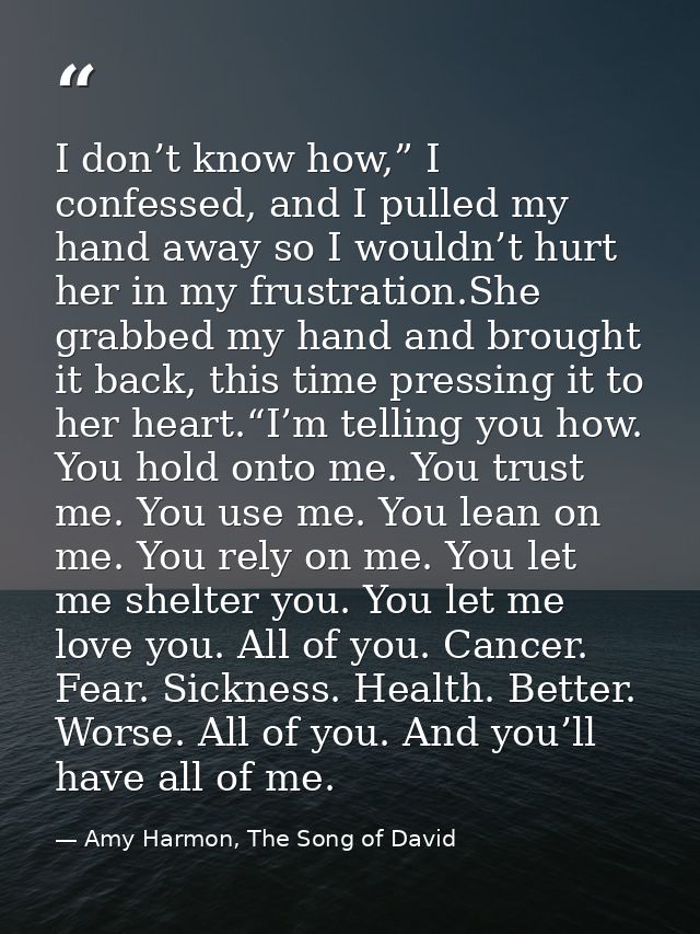 I don’t know how,” I confessed, and I pulled my hand away so I wouldn’t hurt her in my frustration.She grabbed my hand a — Amy Harmon, The Song of David