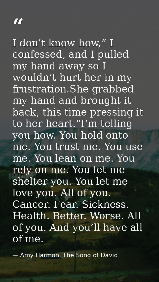 I don’t know how,” I confessed, and I pulled my hand away so I wouldn’t hurt her in my frustration.She grabbed my hand a — Amy Harmon, The Song of David