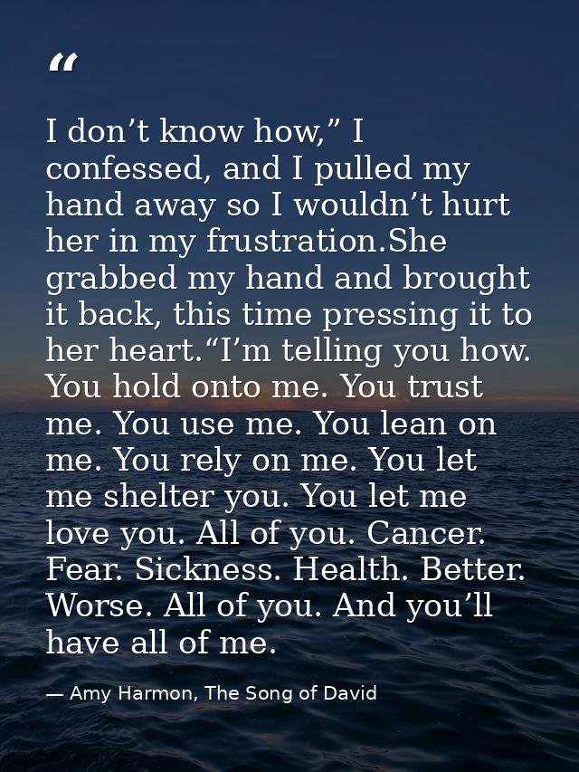 I don’t know how,” I confessed, and I pulled my hand away so I wouldn’t hurt her in my frustration.She grabbed my hand a — Amy Harmon, The Song of David