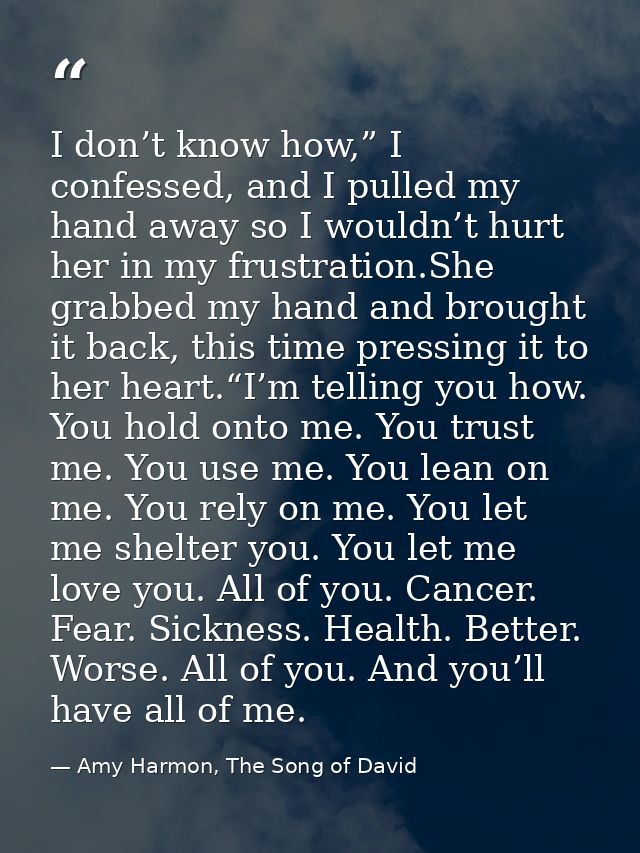I don’t know how,” I confessed, and I pulled my hand away so I wouldn’t hurt her in my frustration.She grabbed my hand a — Amy Harmon, The Song of David